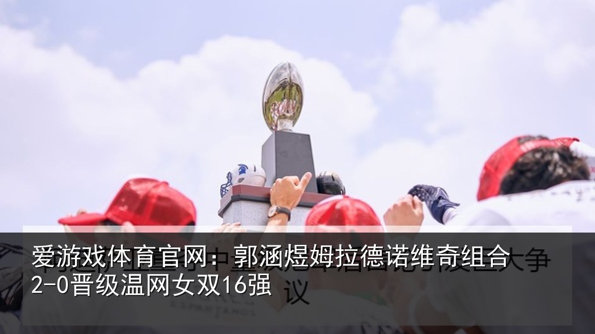 爱游戏体育官网：郭涵相关情况合2-0晋级温网女双16强