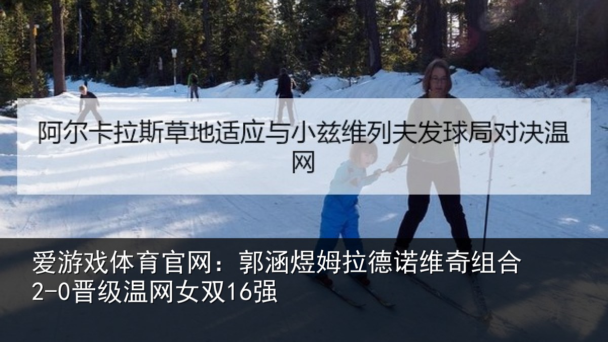 爱游戏体育官网：郭涵煜姆拉德诺维奇组合2-0晋级温网女双16强