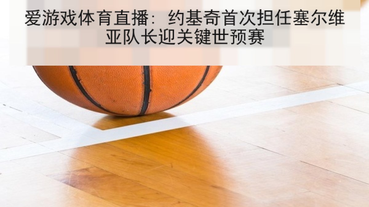 爱游戏体育直播: 约基奇首次担任塞尔维亚队长迎关键世预赛