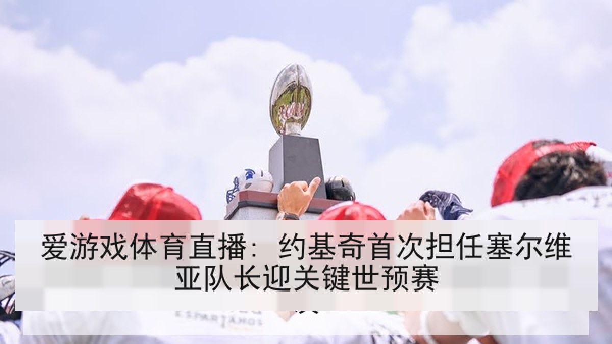 爱游戏体育直播: 约基奇首次担任塞尔维亚队长迎关键世预赛