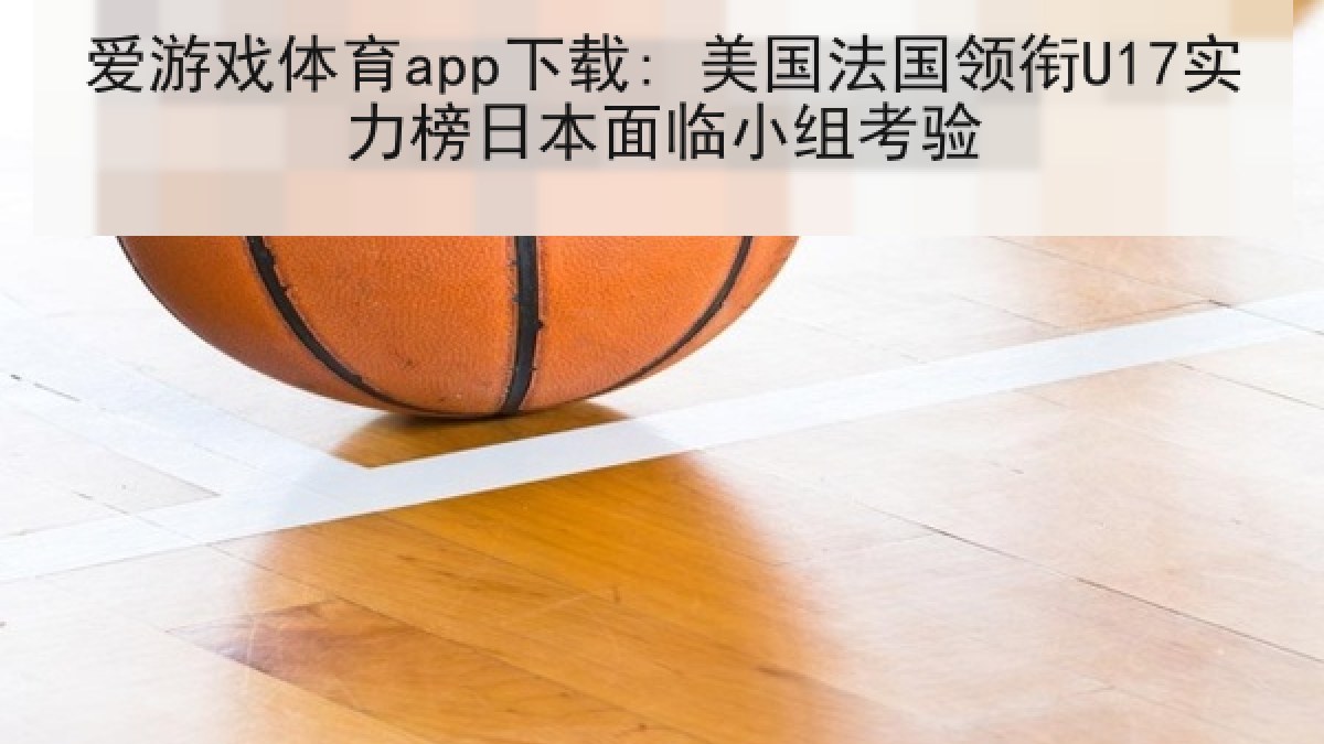爱游戏体育app下载: 美国法国领衔U17实力榜日本面临小组考验