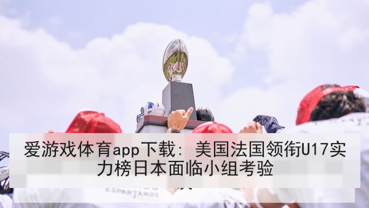 爱游戏体育app下载: 美国法国领衔U17实力榜日本面临小组考验