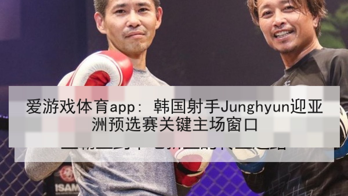 爱游戏体育app: 韩国射手Junghyun迎亚洲预选赛关键主场窗口