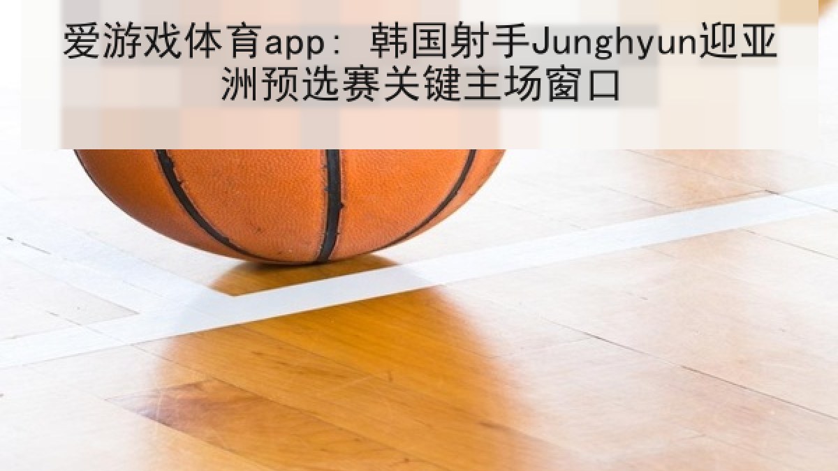 爱游戏体育app: 韩国射手Junghyun迎亚洲预选赛关键主场窗口