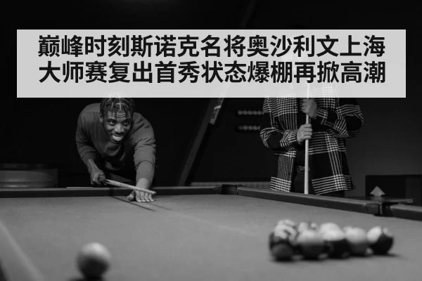 巅峰时刻斯诺克名将奥沙利文上海大师赛复出首秀状态爆棚再掀高潮