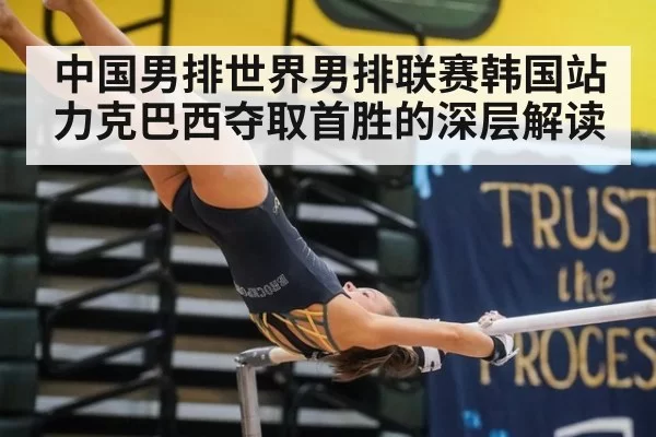 中国男排世界男排联赛韩国站力克巴西夺取首胜的深层解读