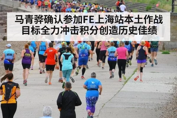 马青骅确认参加FE上海站本土作战目标全力冲击积分创造历史佳绩