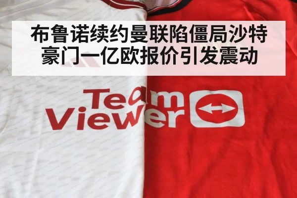 布鲁诺续约曼联陷僵局沙特豪门一亿欧报价引发震动