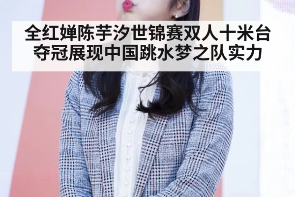 全红婵陈芋汐世锦赛双人十米台夺冠展现中国跳水梦之队实力