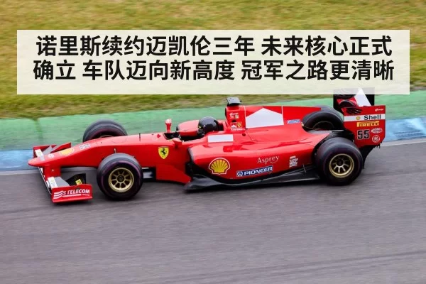 诺里斯续约迈凯伦三年 未来核心正式确立 车队迈向新高度 冠军之路更清晰