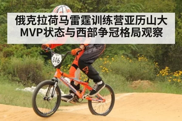 俄克拉荷马雷霆训练营亚历山大MVP状态与西部争冠格局观察