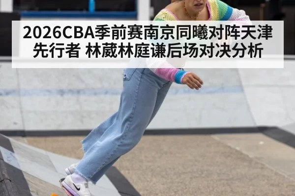2026CBA季前赛南京同曦对阵天津先行者 林葳林庭谦后场对决分析